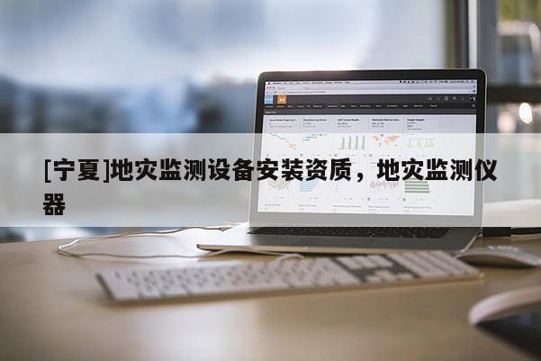 [寧夏]地災(zāi)監(jiān)測(cè)設(shè)備安裝資質(zhì)，地災(zāi)監(jiān)測(cè)儀器