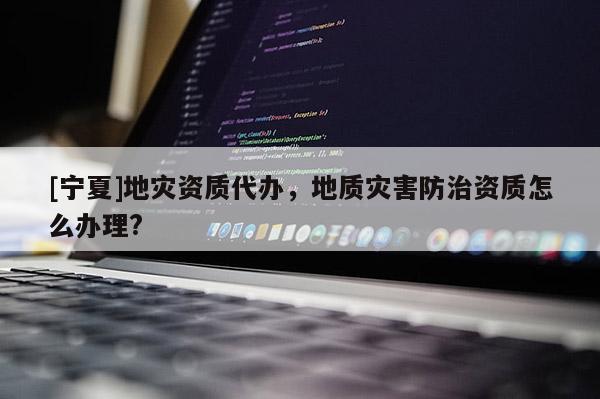 [寧夏]地災(zāi)資質(zhì)代辦，地質(zhì)災(zāi)害防治資質(zhì)怎么辦理?