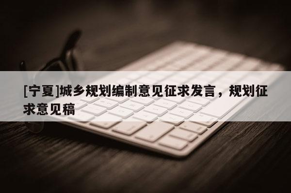[寧夏]城鄉(xiāng)規(guī)劃編制意見征求發(fā)言，規(guī)劃征求意見稿