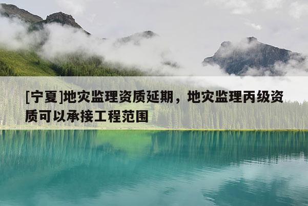 [寧夏]地災(zāi)監(jiān)理資質(zhì)延期，地災(zāi)監(jiān)理丙級資質(zhì)可以承接工程范圍