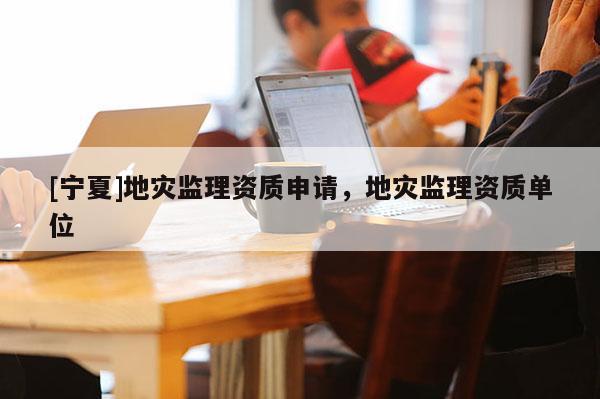 [寧夏]地災(zāi)監(jiān)理資質(zhì)申請(qǐng)，地災(zāi)監(jiān)理資質(zhì)單位