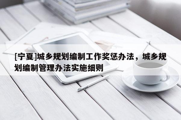 [寧夏]城鄉(xiāng)規(guī)劃編制工作獎(jiǎng)懲辦法，城鄉(xiāng)規(guī)劃編制管理辦法實(shí)施細(xì)則