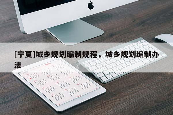 [寧夏]城鄉(xiāng)規(guī)劃編制規(guī)程，城鄉(xiāng)規(guī)劃編制辦法