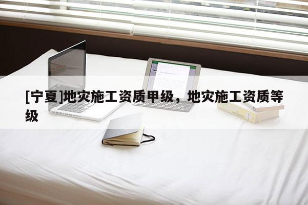 [寧夏]地災施工資質(zhì)甲級，地災施工資質(zhì)等級