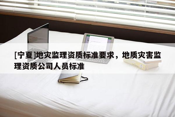 [寧夏]地災(zāi)監(jiān)理資質(zhì)標(biāo)準(zhǔn)要求，地質(zhì)災(zāi)害監(jiān)理資質(zhì)公司人員標(biāo)準(zhǔn)