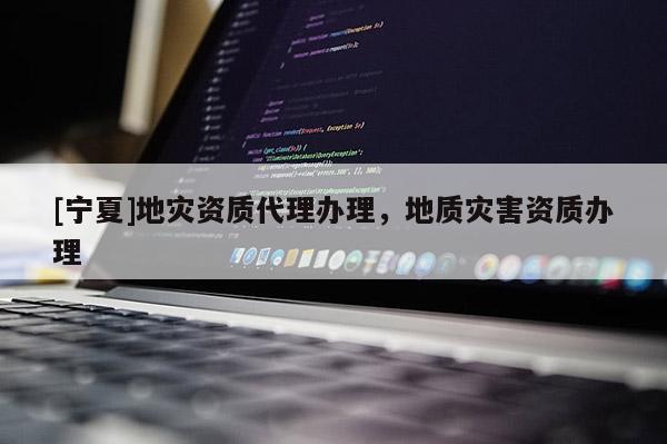 [寧夏]地災(zāi)資質(zhì)代理辦理，地質(zhì)災(zāi)害資質(zhì)辦理