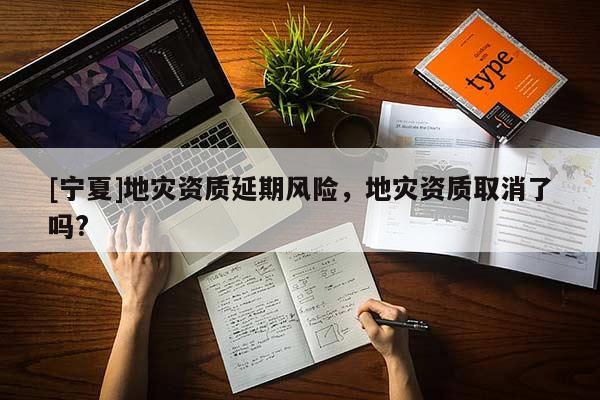 [寧夏]地災(zāi)資質(zhì)延期風(fēng)險(xiǎn)，地災(zāi)資質(zhì)取消了嗎?