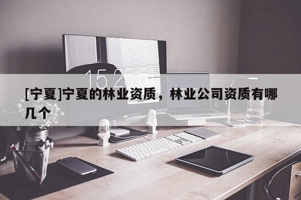 [寧夏]寧夏的林業(yè)資質，林業(yè)公司資質有哪幾個