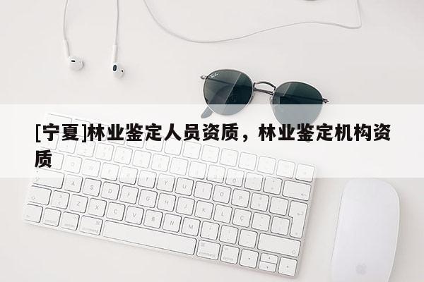 [寧夏]林業(yè)鑒定人員資質(zhì)，林業(yè)鑒定機(jī)構(gòu)資質(zhì)