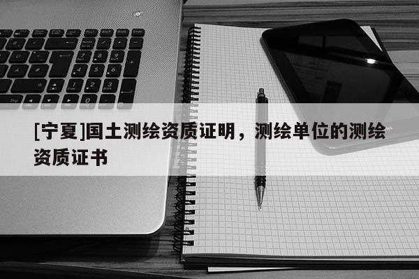 [寧夏]國(guó)土測(cè)繪資質(zhì)證明，測(cè)繪單位的測(cè)繪資質(zhì)證書
