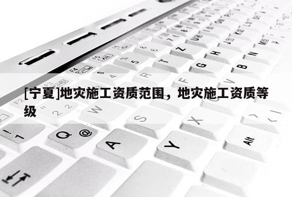 [寧夏]地災(zāi)施工資質(zhì)范圍，地災(zāi)施工資質(zhì)等級(jí)
