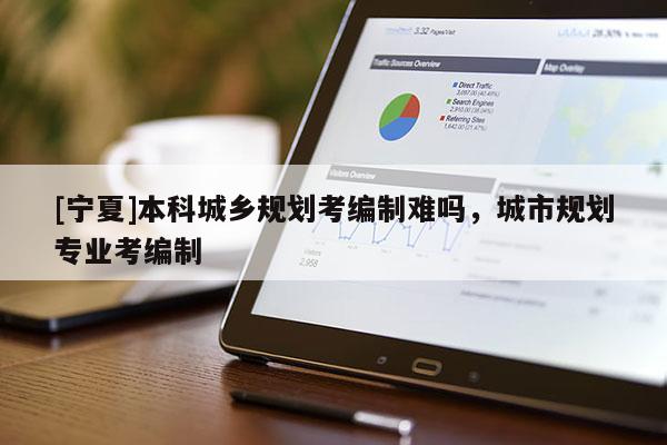 [寧夏]本科城鄉(xiāng)規(guī)劃考編制難嗎，城市規(guī)劃專業(yè)考編制