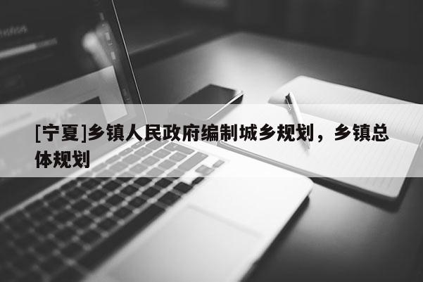 [寧夏]鄉(xiāng)鎮(zhèn)人民政府編制城鄉(xiāng)規(guī)劃，鄉(xiāng)鎮(zhèn)總體規(guī)劃