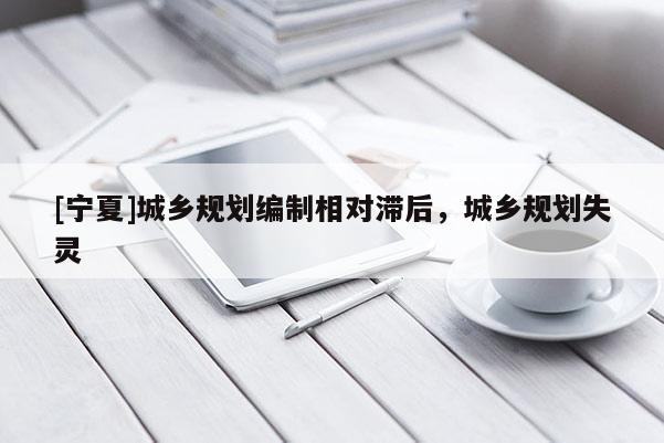 [寧夏]城鄉(xiāng)規(guī)劃編制相對(duì)滯后，城鄉(xiāng)規(guī)劃失靈
