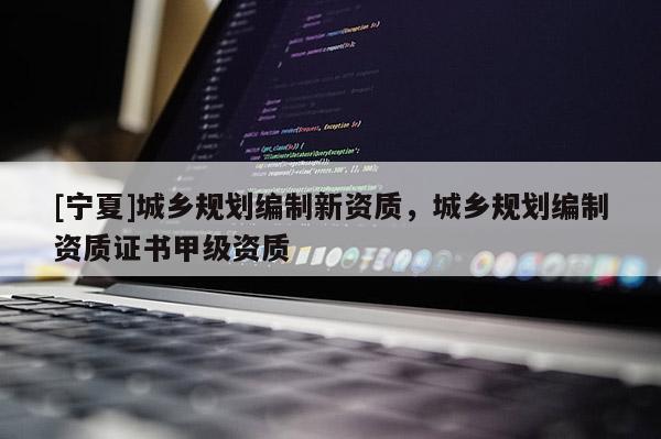 [寧夏]城鄉(xiāng)規(guī)劃編制新資質(zhì)，城鄉(xiāng)規(guī)劃編制資質(zhì)證書(shū)甲級(jí)資質(zhì)