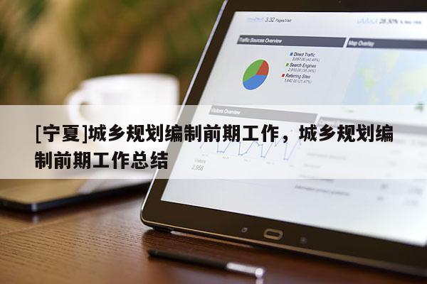 [寧夏]城鄉(xiāng)規(guī)劃編制前期工作，城鄉(xiāng)規(guī)劃編制前期工作總結(jié)