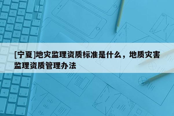 [寧夏]地災(zāi)監(jiān)理資質(zhì)標(biāo)準(zhǔn)是什么，地質(zhì)災(zāi)害監(jiān)理資質(zhì)管理辦法