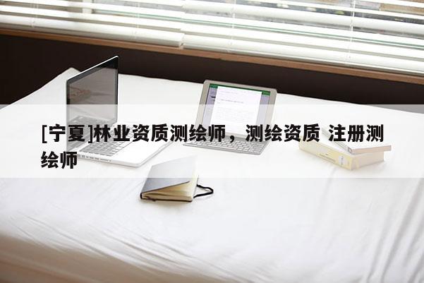 [寧夏]林業(yè)資質(zhì)測繪師，測繪資質(zhì) 注冊(cè)測繪師
