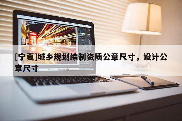 [寧夏]城鄉(xiāng)規(guī)劃編制資質公章尺寸，設計公章尺寸