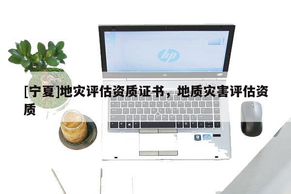 [寧夏]地災(zāi)評(píng)估資質(zhì)證書，地質(zhì)災(zāi)害評(píng)估資質(zhì)