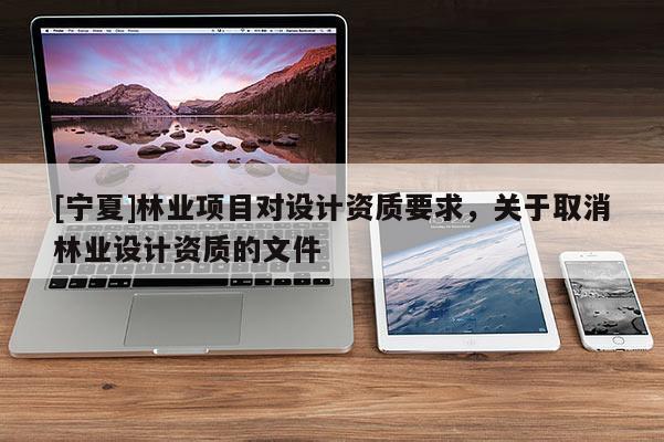 [寧夏]林業(yè)項(xiàng)目對(duì)設(shè)計(jì)資質(zhì)要求，關(guān)于取消林業(yè)設(shè)計(jì)資質(zhì)的文件
