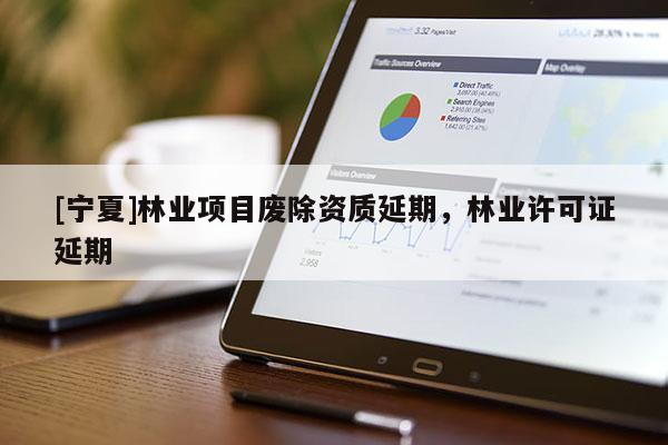 [寧夏]林業(yè)項(xiàng)目廢除資質(zhì)延期，林業(yè)許可證延期