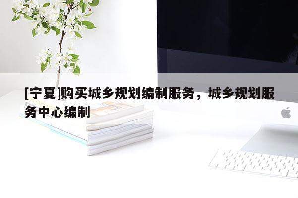 [寧夏]購買城鄉(xiāng)規(guī)劃編制服務(wù)，城鄉(xiāng)規(guī)劃服務(wù)中心編制