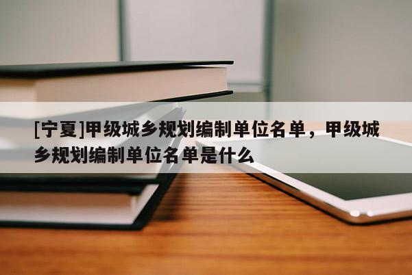[寧夏]甲級(jí)城鄉(xiāng)規(guī)劃編制單位名單，甲級(jí)城鄉(xiāng)規(guī)劃編制單位名單是什么
