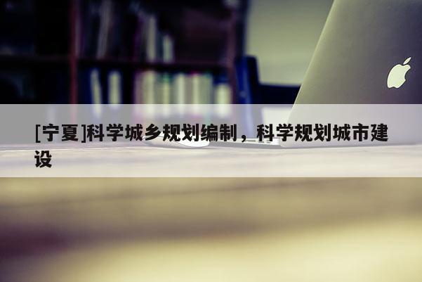 [寧夏]科學(xué)城鄉(xiāng)規(guī)劃編制，科學(xué)規(guī)劃城市建設(shè)