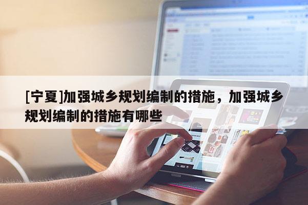 [寧夏]加強(qiáng)城鄉(xiāng)規(guī)劃編制的措施，加強(qiáng)城鄉(xiāng)規(guī)劃編制的措施有哪些