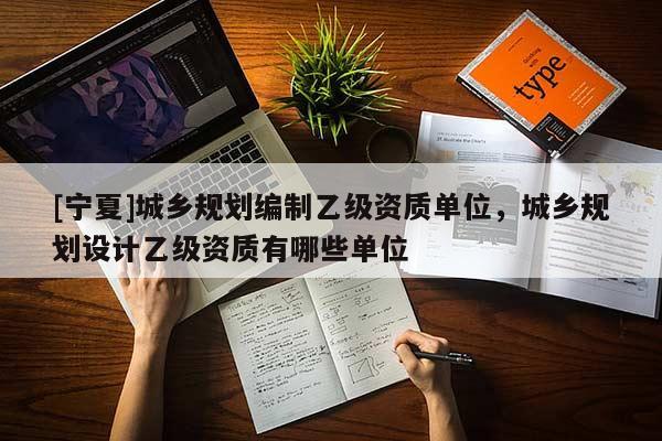 [寧夏]城鄉(xiāng)規(guī)劃編制乙級(jí)資質(zhì)單位，城鄉(xiāng)規(guī)劃設(shè)計(jì)乙級(jí)資質(zhì)有哪些單位