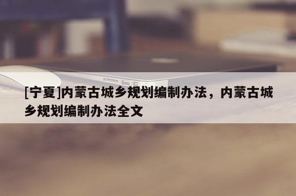 [寧夏]內(nèi)蒙古城鄉(xiāng)規(guī)劃編制辦法，內(nèi)蒙古城鄉(xiāng)規(guī)劃編制辦法全文