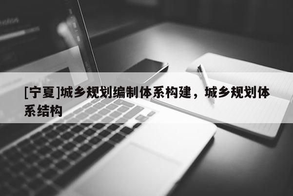 [寧夏]城鄉(xiāng)規(guī)劃編制體系構(gòu)建，城鄉(xiāng)規(guī)劃體系結(jié)構(gòu)