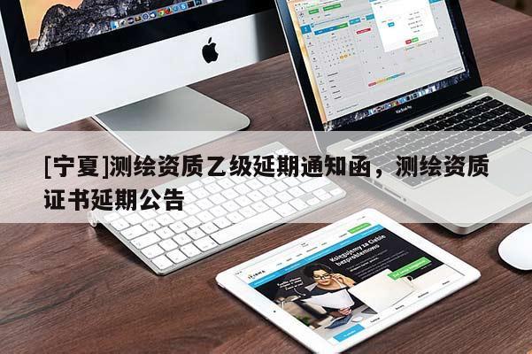 [寧夏]測繪資質(zhì)乙級延期通知函，測繪資質(zhì)證書延期公告