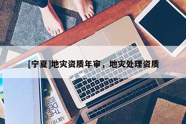 [寧夏]地災(zāi)資質(zhì)年審，地災(zāi)處理資質(zhì)