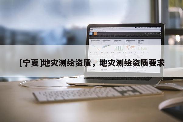[寧夏]地災(zāi)測(cè)繪資質(zhì)，地災(zāi)測(cè)繪資質(zhì)要求