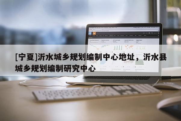 [寧夏]沂水城鄉(xiāng)規(guī)劃編制中心地址，沂水縣城鄉(xiāng)規(guī)劃編制研究中心