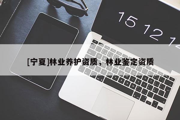 [寧夏]林業(yè)養(yǎng)護資質(zhì)，林業(yè)鑒定資質(zhì)