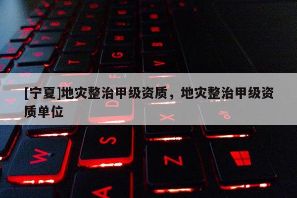 [寧夏]地災(zāi)整治甲級(jí)資質(zhì)，地災(zāi)整治甲級(jí)資質(zhì)單位