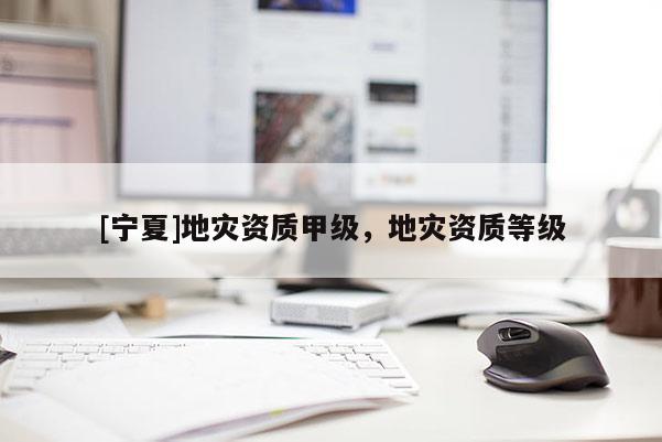 [寧夏]地災(zāi)資質(zhì)甲級，地災(zāi)資質(zhì)等級