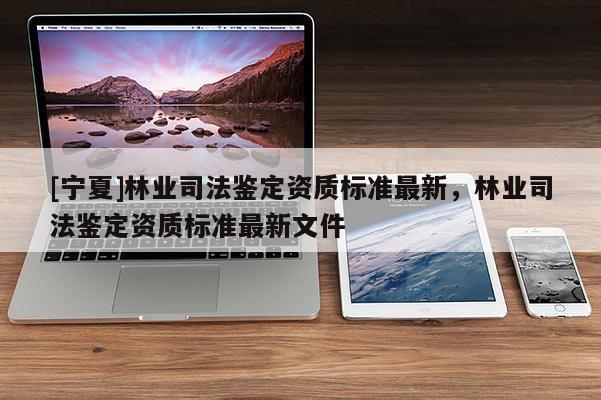 [寧夏]林業(yè)司法鑒定資質(zhì)標(biāo)準(zhǔn)最新，林業(yè)司法鑒定資質(zhì)標(biāo)準(zhǔn)最新文件