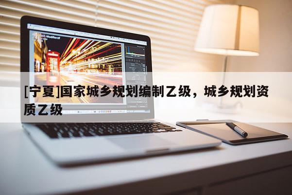 [寧夏]國家城鄉(xiāng)規(guī)劃編制乙級，城鄉(xiāng)規(guī)劃資質(zhì)乙級