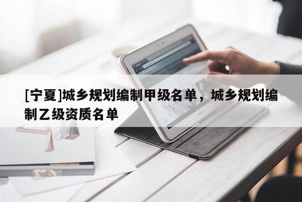 [寧夏]城鄉(xiāng)規(guī)劃編制甲級(jí)名單，城鄉(xiāng)規(guī)劃編制乙級(jí)資質(zhì)名單