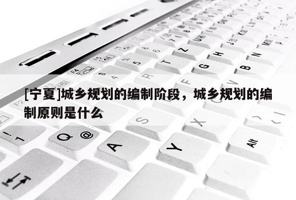 [寧夏]城鄉(xiāng)規(guī)劃的編制階段，城鄉(xiāng)規(guī)劃的編制原則是什么