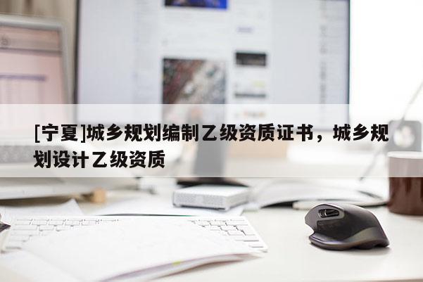[寧夏]城鄉(xiāng)規(guī)劃編制乙級(jí)資質(zhì)證書，城鄉(xiāng)規(guī)劃設(shè)計(jì)乙級(jí)資質(zhì)