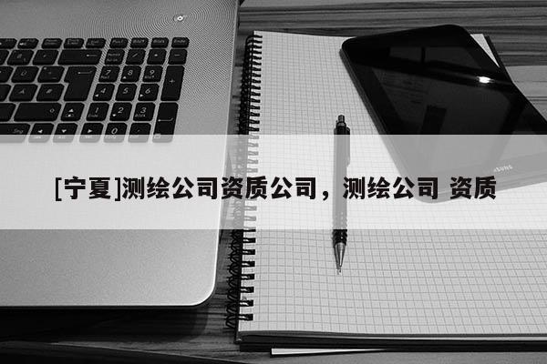 [寧夏]測繪公司資質(zhì)公司，測繪公司 資質(zhì)