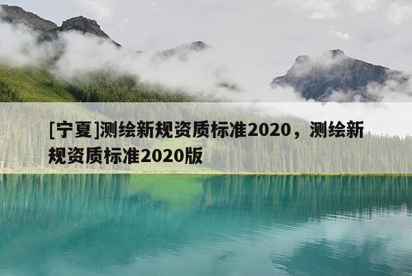[寧夏]測(cè)繪新規(guī)資質(zhì)標(biāo)準(zhǔn)2020，測(cè)繪新規(guī)資質(zhì)標(biāo)準(zhǔn)2020版