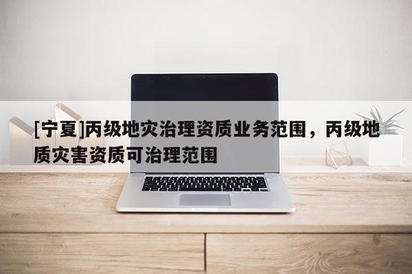 [寧夏]丙級地災(zāi)治理資質(zhì)業(yè)務(wù)范圍，丙級地質(zhì)災(zāi)害資質(zhì)可治理范圍