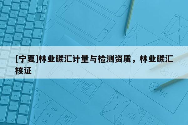 [寧夏]林業(yè)碳匯計(jì)量與檢測資質(zhì)，林業(yè)碳匯核證