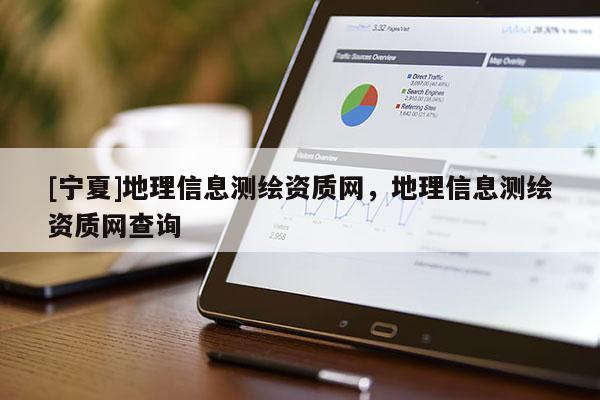 [寧夏]地理信息測(cè)繪資質(zhì)網(wǎng)，地理信息測(cè)繪資質(zhì)網(wǎng)查詢